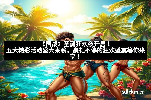 《国战》圣诞狂欢夜开启！五大精彩活动盛大来袭，豪礼不停的狂欢盛宴等你来享！